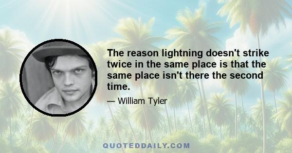 The reason lightning doesn't strike twice in the same place is that the same place isn't there the second time.