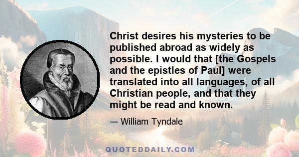 Christ desires his mysteries to be published abroad as widely as possible. I would that [the Gospels and the epistles of Paul] were translated into all languages, of all Christian people, and that they might be read and 