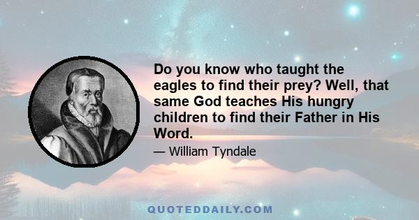 Do you know who taught the eagles to find their prey? Well, that same God teaches His hungry children to find their Father in His Word.