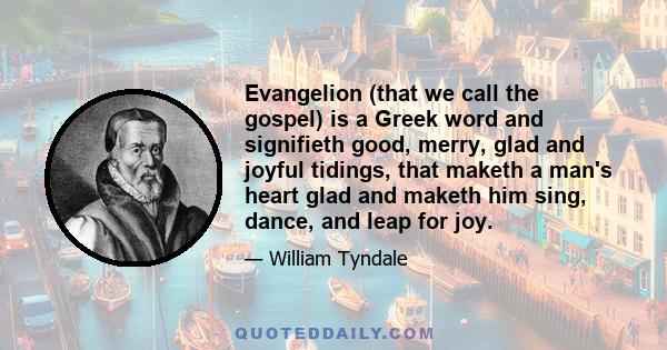 Evangelion (that we call the gospel) is a Greek word and signifieth good, merry, glad and joyful tidings, that maketh a man's heart glad and maketh him sing, dance, and leap for joy.