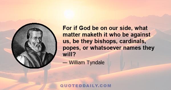 For if God be on our side, what matter maketh it who be against us, be they bishops, cardinals, popes, or whatsoever names they will?