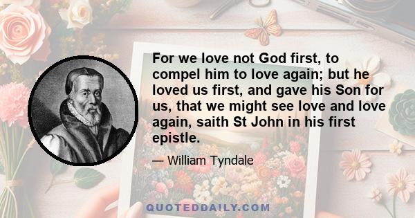 For we love not God first, to compel him to love again; but he loved us first, and gave his Son for us, that we might see love and love again, saith St John in his first epistle.