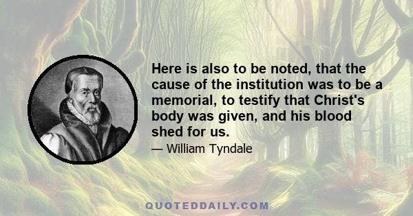 Here is also to be noted, that the cause of the institution was to be a memorial, to testify that Christ's body was given, and his blood shed for us.