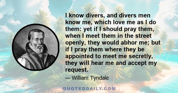 I know divers, and divers men know me, which love me as I do them: yet if I should pray them, when I meet them in the street openly, they would abhor me; but if I pray them where they be appointed to meet me secretly,