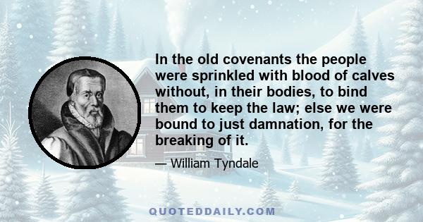 In the old covenants the people were sprinkled with blood of calves without, in their bodies, to bind them to keep the law; else we were bound to just damnation, for the breaking of it.