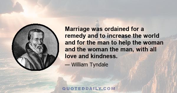 Marriage was ordained for a remedy and to increase the world and for the man to help the woman and the woman the man, with all love and kindness.