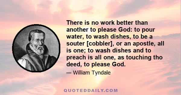 There is no work better than another to please God: to pour water, to wash dishes, to be a souter [cobbler], or an apostle, all is one; to wash dishes and to preach is all one, as touching tho deed, to please God.