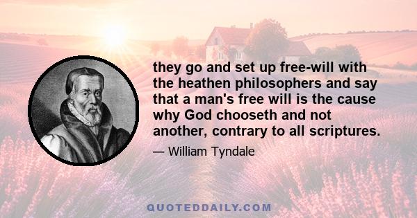 they go and set up free-will with the heathen philosophers and say that a man's free will is the cause why God chooseth and not another, contrary to all scriptures.