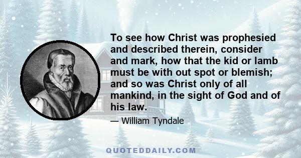 To see how Christ was prophesied and described therein, consider and mark, how that the kid or lamb must be with out spot or blemish; and so was Christ only of all mankind, in the sight of God and of his law.