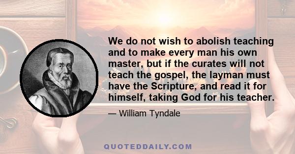 We do not wish to abolish teaching and to make every man his own master, but if the curates will not teach the gospel, the layman must have the Scripture, and read it for himself, taking God for his teacher.