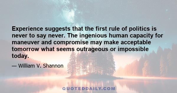 Experience suggests that the first rule of politics is never to say never. The ingenious human capacity for maneuver and compromise may make acceptable tomorrow what seems outrageous or impossible today.