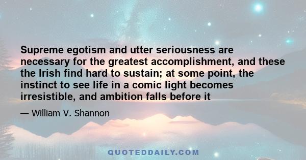 Supreme egotism and utter seriousness are necessary for the greatest accomplishment, and these the Irish find hard to sustain; at some point, the instinct to see life in a comic light becomes irresistible, and ambition