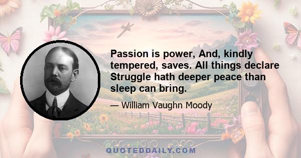 Passion is power, And, kindly tempered, saves. All things declare Struggle hath deeper peace than sleep can bring.