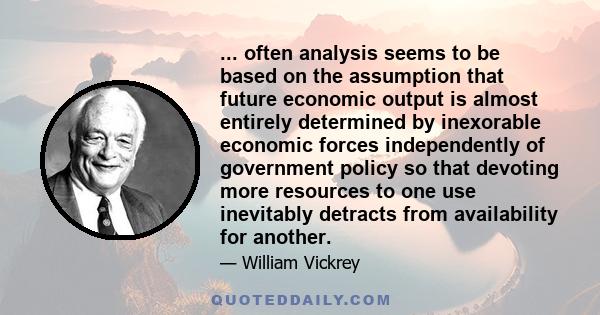 ... often analysis seems to be based on the assumption that future economic output is almost entirely determined by inexorable economic forces independently of government policy so that devoting more resources to one