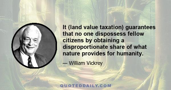 It (land value taxation) guarantees that no one dispossess fellow citizens by obtaining a disproportionate share of what nature provides for humanity.