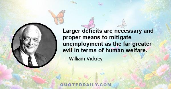 Larger deficits are necessary and proper means to mitigate unemployment as the far greater evil in terms of human welfare.