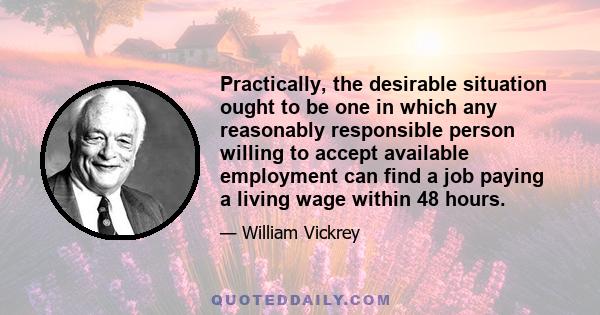 Practically, the desirable situation ought to be one in which any reasonably responsible person willing to accept available employment can find a job paying a living wage within 48 hours.