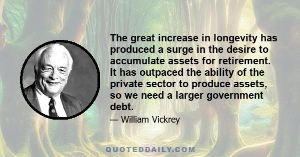 The great increase in longevity has produced a surge in the desire to accumulate assets for retirement. It has outpaced the ability of the private sector to produce assets, so we need a larger government debt.