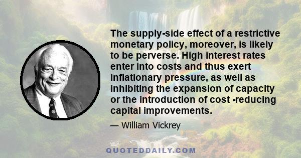 The supply-side effect of a restrictive monetary policy, moreover, is likely to be perverse. High interest rates enter into costs and thus exert inflationary pressure, as well as inhibiting the expansion of capacity or