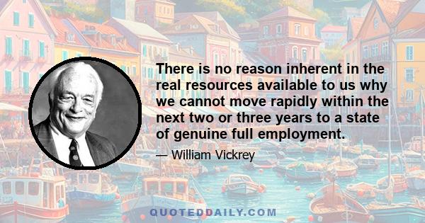 There is no reason inherent in the real resources available to us why we cannot move rapidly within the next two or three years to a state of genuine full employment.