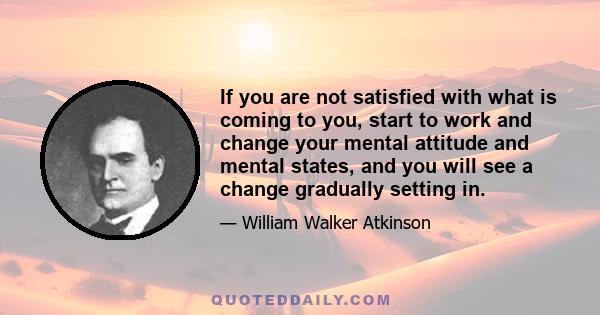 If you are not satisfied with what is coming to you, start to work and change your mental attitude and mental states, and you will see a change gradually setting in.