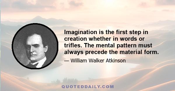 Imagination is the first step in creation whether in words or trifles. The mental pattern must always precede the material form.