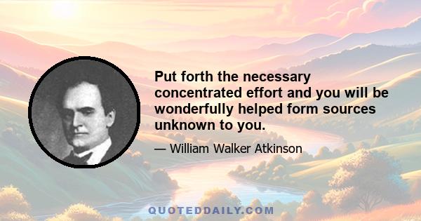 Put forth the necessary concentrated effort and you will be wonderfully helped form sources unknown to you.