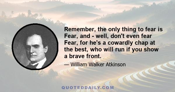 Remember, the only thing to fear is Fear, and - well, don't even fear Fear, for he's a cowardly chap at the best, who will run if you show a brave front.