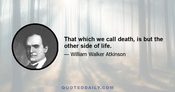 That which we call death, is but the other side of life.