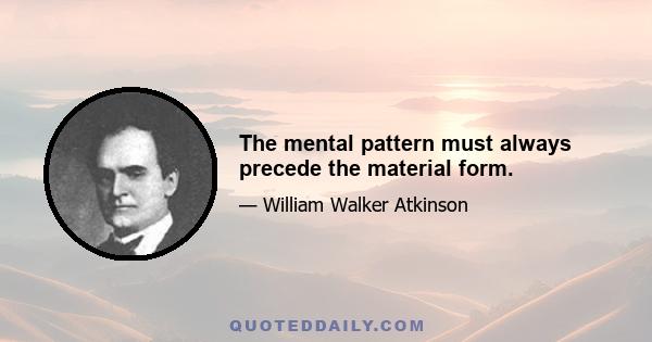 The mental pattern must always precede the material form.