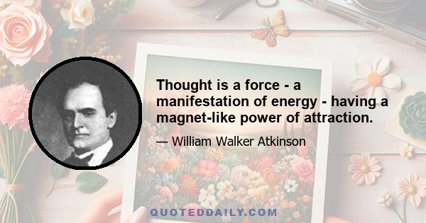 Thought is a force - a manifestation of energy - having a magnet-like power of attraction.