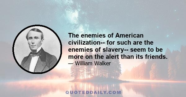 The enemies of American civilization-- for such are the enemies of slavery-- seem to be more on the alert than its friends.