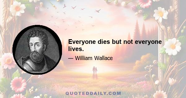 Everyone dies but not everyone lives.