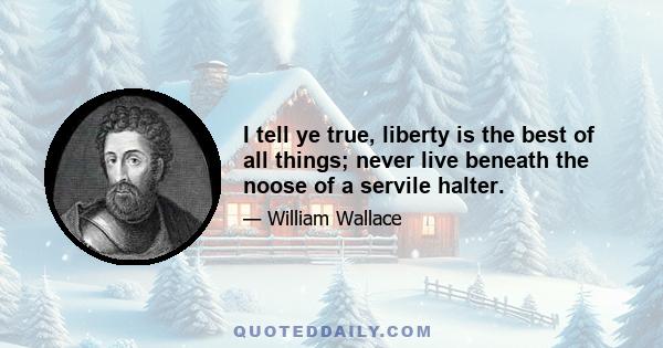 I tell ye true, liberty is the best of all things; never live beneath the noose of a servile halter.