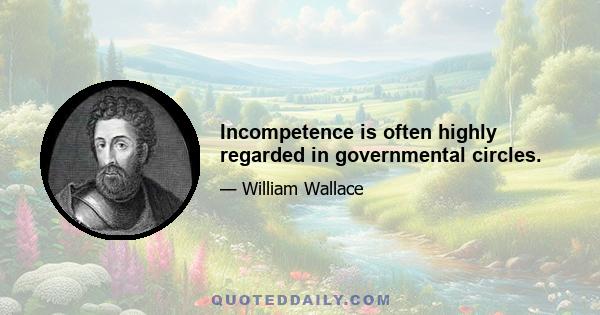 Incompetence is often highly regarded in governmental circles.