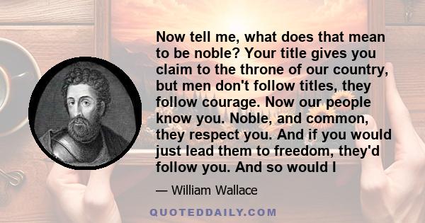 Now tell me, what does that mean to be noble? Your title gives you claim to the throne of our country, but men don't follow titles, they follow courage. Now our people know you. Noble, and common, they respect you. And