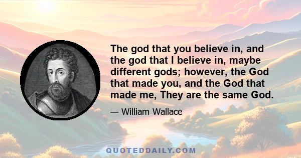 The god that you believe in, and the god that I believe in, maybe different gods; however, the God that made you, and the God that made me, They are the same God.