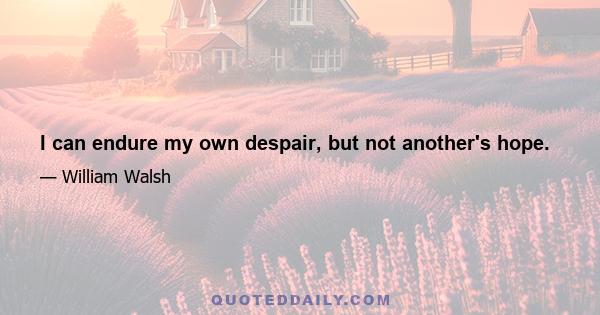 I can endure my own despair, but not another's hope.