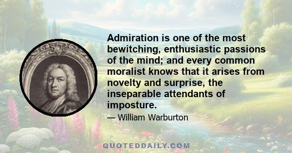 Admiration is one of the most bewitching, enthusiastic passions of the mind; and every common moralist knows that it arises from novelty and surprise, the inseparable attendants of imposture.