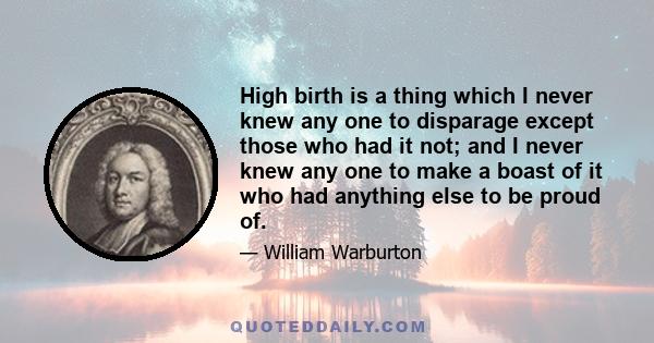 High birth is a thing which I never knew any one to disparage except those who had it not; and I never knew any one to make a boast of it who had anything else to be proud of.