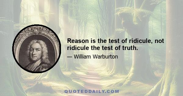 Reason is the test of ridicule, not ridicule the test of truth.