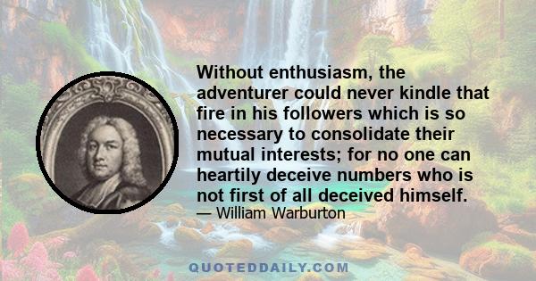 Without enthusiasm, the adventurer could never kindle that fire in his followers which is so necessary to consolidate their mutual interests; for no one can heartily deceive numbers who is not first of all deceived