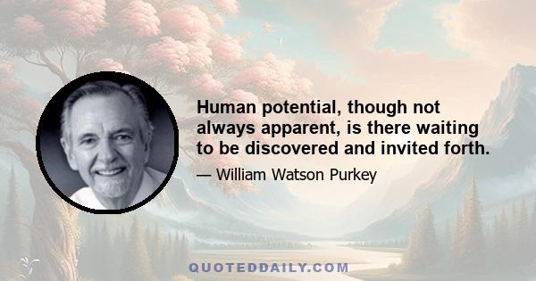 Human potential, though not always apparent, is there waiting to be discovered and invited forth.