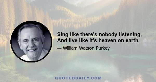 Sing like there's nobody listening, And live like it's heaven on earth.