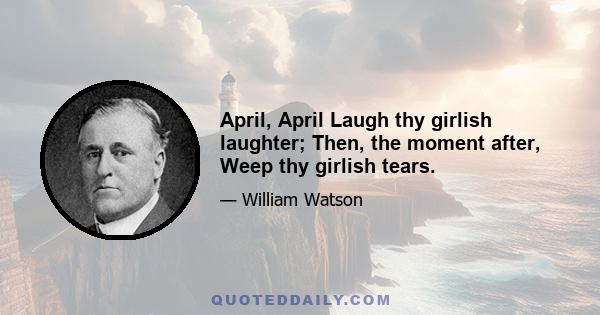 April, April Laugh thy girlish laughter; Then, the moment after, Weep thy girlish tears.