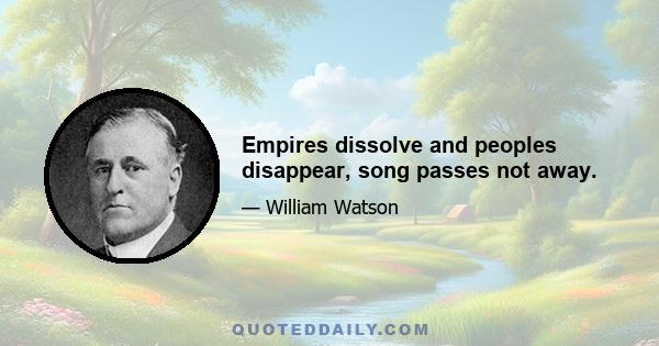 Empires dissolve and peoples disappear, song passes not away.