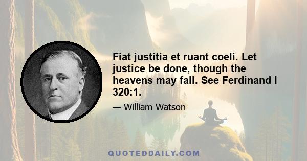 Fiat justitia et ruant coeli. Let justice be done, though the heavens may fall. See Ferdinand I 320:1.