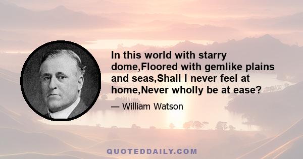 In this world with starry dome,Floored with gemlike plains and seas,Shall I never feel at home,Never wholly be at ease?