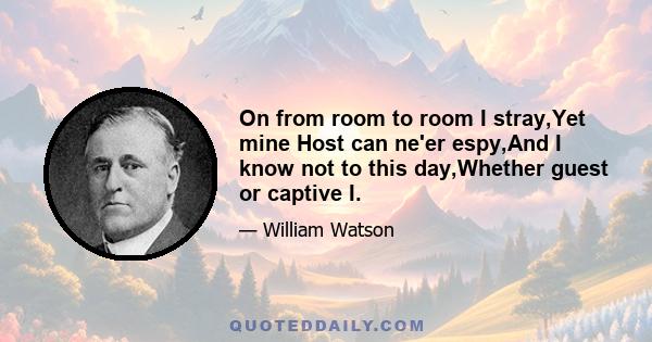 On from room to room I stray,Yet mine Host can ne'er espy,And I know not to this day,Whether guest or captive I.