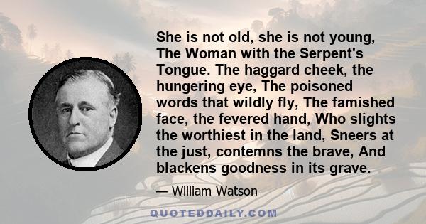 She is not old, she is not young, The Woman with the Serpent's Tongue. The haggard cheek, the hungering eye, The poisoned words that wildly fly, The famished face, the fevered hand, Who slights the worthiest in the